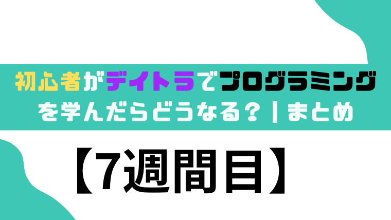 初心者がデイトラでプログラミングを学んだらどうなる？【7週間目】❘まとめ