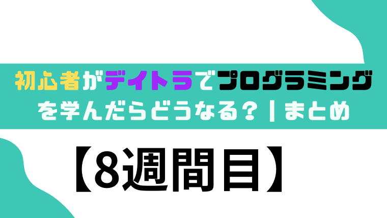 初心者がデイトラでプログラミングを学んだらどうなる？【8週間目】❘まとめ